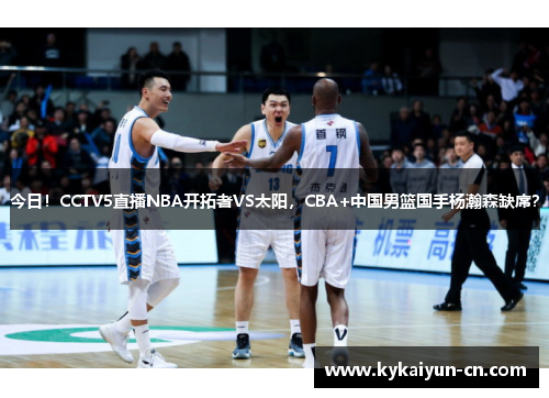 今日！CCTV5直播NBA开拓者VS太阳，CBA+中国男篮国手杨瀚森缺席？