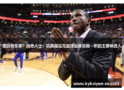重回老东家？消息人士：凯西是猛龙篮球运营总裁一职的主要候选人